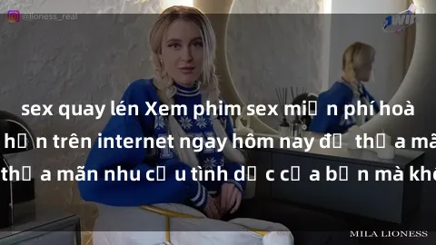 sex quay lén Xem phim sex miễn phí hoàn toàn không giới hạn trên internet ngay hôm nay để thỏa mãn nhu cầu tình dục của bạn mà không tốn chi phí.
