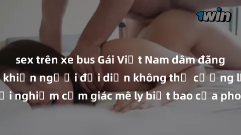 sex trên xe bus Gái Việt Nam dâm đãng làm tình say đắm, khiến người đối diện không thể cưỡng lại được. Hãy trải nghiệm cảm giác mê ly biết bao của phong cách yêu đương đậm chất dân tộc!