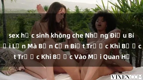sex học sinh không che Những Điều Bí Mật Về Sex Người Lớn Mà Bạn Cần Biết Trước Khi Bước Vào Mối Quan Hệ