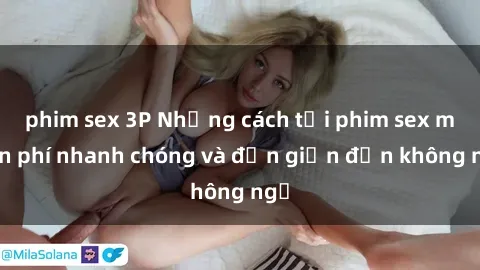 phim sex 3P Những cách tải phim sex miễn phí nhanh chóng và đơn giản đến không ngờ