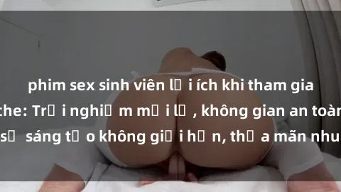 phim sex sinh viên lợi ích khi tham gia sex online không che: Trải nghiệm mới lạ, không gian an toàn, sự sáng tạo không giới hạn, thỏa mãn nhu cầu tình dục của bạn.