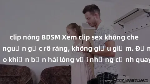 clip nóng BDSM Xem clip sex không che mới - Nguồn gốc từ nguồn gốc rõ ràng, không giấu giếm. Đảm bảo khiến bạn hài lòng với những cảnh quay táo bạo và đầy kích thích.