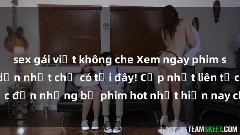 sex gái việt không che Xem ngay phim sex mới nhất, hấp dẫn nhất chỉ có tại đây! Cập nhật liên tục đến những bộ phim hot nhất hiện nay chỉ trong vài cú click!