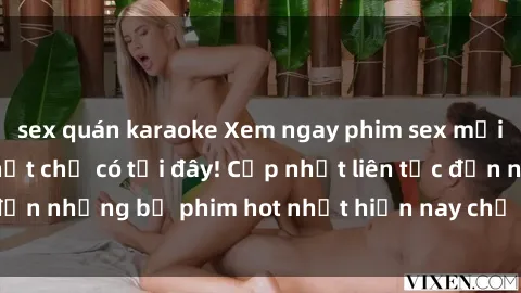 sex quán karaoke Xem ngay phim sex mới nhất, hấp dẫn nhất chỉ có tại đây! Cập nhật liên tục đến những bộ phim hot nhất hiện nay chỉ trong vài cú click!