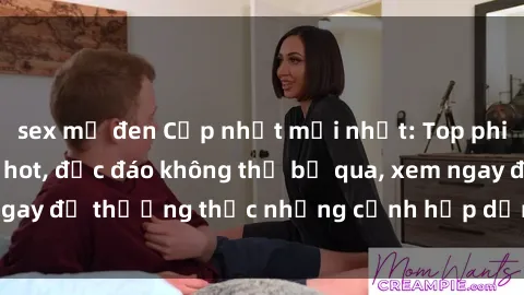sex mỹ đen Cập nhật mới nhất: Top phim JAV Vietsub cực hot, độc đáo không thể bỏ qua, xem ngay để thưởng thức những cảnh hấp dẫn và đầy kích thích!