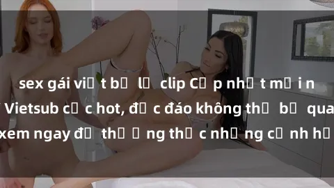 sex gái việt bị lộ clip Cập nhật mới nhất: Top phim JAV Vietsub cực hot, độc đáo không thể bỏ qua, xem ngay để thưởng thức những cảnh hấp dẫn và đầy kích thích!
