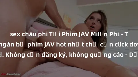 sex châu phi Tải Phim JAV Miễn Phí - Thưởng thức hàng ngàn bộ phim JAV hot nhất chỉ cần click download. Không cần đăng ký, không quảng cáo - Dễ dàng tải về và xem online!