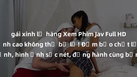 gái xinh lộ hàng Xem Phim Jav Full HD: Những bộ phim đỉnh cao không thể bỏ lỡ! Đảm bảo chất lượng ổn định, hình ảnh sắc nét, đồng hành cùng bạn trong những giây phút thư giãn!