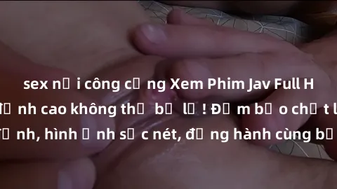 sex nơi công cộng Xem Phim Jav Full HD: Những bộ phim đỉnh cao không thể bỏ lỡ! Đảm bảo chất lượng ổn định, hình ảnh sắc nét, đồng hành cùng bạn trong những giây phút thư giãn!