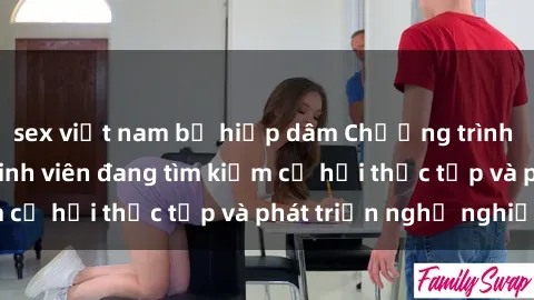 sex việt nam bị hiếp dâm Chương trình hợp tác JAV cho sinh viên đang tìm kiếm cơ hội thực tập và phát triển nghề nghiệp