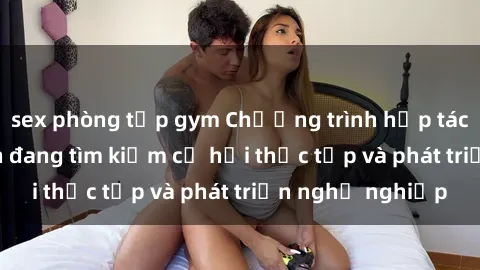sex phòng tập gym Chương trình hợp tác JAV cho sinh viên đang tìm kiếm cơ hội thực tập và phát triển nghề nghiệp