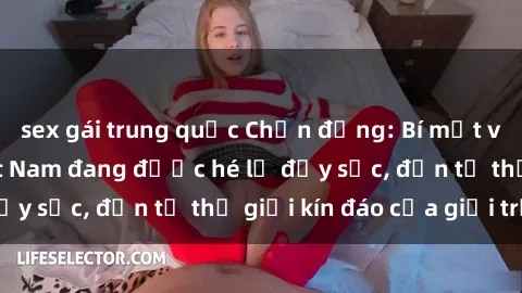sex gái trung quốc Chấn động: Bí mật về sex nữ sinh Việt Nam đang được hé lộ đầy sốc, đến từ thế giới kín đáo của giới trẻ.