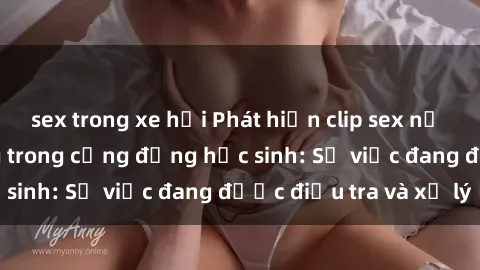 sex trong xe hơi Phát hiện clip sex nữ sinh gây chấn động trong cộng đồng học sinh: Sự việc đang được điều tra và xử lý