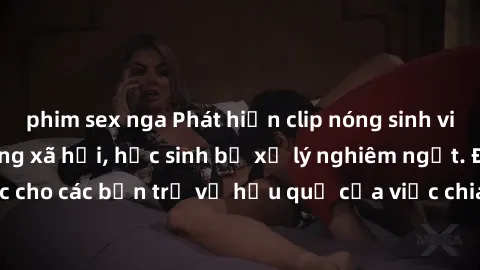 phim sex nga Phát hiện clip nóng sinh viên gây sốt trên mạng xã hội, học sinh bị xử lý nghiêm ngặt. Đây là cảnh giác cho các bạn trẻ về hậu quả của việc chia sẻ thông tin trái phép trên internet.