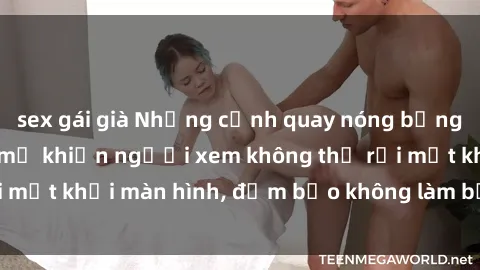 sex gái già Những cảnh quay nóng bỏng trong phim sex bà mẹ khiến người xem không thể rời mắt khỏi màn hình, đảm bảo không làm bạn thất vọng!