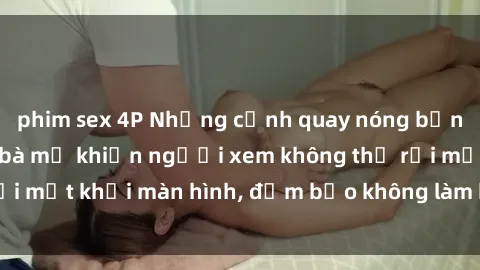 phim sex 4P Những cảnh quay nóng bỏng trong phim sex bà mẹ khiến người xem không thể rời mắt khỏi màn hình, đảm bảo không làm bạn thất vọng!