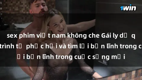 sex phim việt nam không che Gái ly dị quan hệ: Hành trình tự phục hồi và tìm lại bản lĩnh trong cuộc sống mới