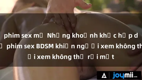 phim sex mỹ Những khoảnh khắc hấp dẫn trong bộ phim sex BDSM khiến người xem không thể rời mắt