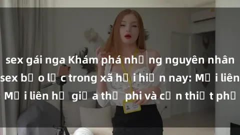 sex gái nga Khám phá những nguyên nhân và hậu quả của sex bạo lực trong xã hội hiện nay: Mối liên hệ giữa thị phi và cần thiết phải ngăn chặn.