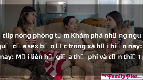 clip nóng phòng tắm Khám phá những nguyên nhân và hậu quả của sex bạo lực trong xã hội hiện nay: Mối liên hệ giữa thị phi và cần thiết phải ngăn chặn.