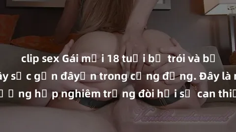 clip sex Gái mới 18 tuổi bị trói và bị hiếp dâm: Vụ án gây sốc gần đâyến trong cộng đồng. Đây là một trường hợp nghiêm trọng đòi hỏi sự can thiệp mạnh mẽ từ phía công lý.