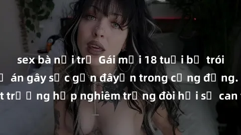 sex bà nội trợ Gái mới 18 tuổi bị trói và bị hiếp dâm: Vụ án gây sốc gần đâyến trong cộng đồng. Đây là một trường hợp nghiêm trọng đòi hỏi sự can thiệp mạnh mẽ từ phía công lý.