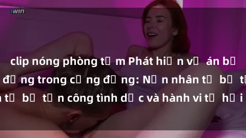 clip nóng phòng tắm Phát hiện vụ án bạo dâm sex gây chấn động trong cộng đồng: Nạn nhân tố bị tấn công tình dục và hành vi tệ hại được tiết lộ
