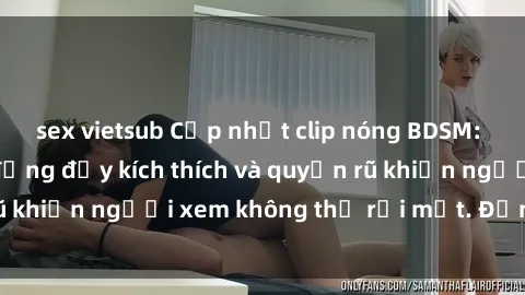 sex vietsub Cập nhật clip nóng BDSM: Những pha hành động đầy kích thích và quyến rũ khiến người xem không thể rời mắt. Đừng bỏ lỡ!
