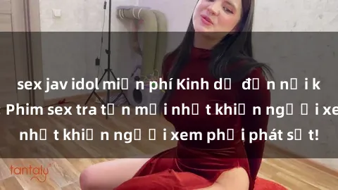 sex jav idol miễn phí Kinh dị đến nỗi không thể tin nổi: Phim sex tra tấn mới nhất khiến người xem phải phát sốt!