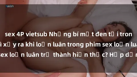 sex 4P vietsub Những bí mật đen tối trong gia đình: Điều gì xảy ra khi loạn luân trong phim sex loạn luân trở thành hiện thực? Hấp dẫn và gây sốc!