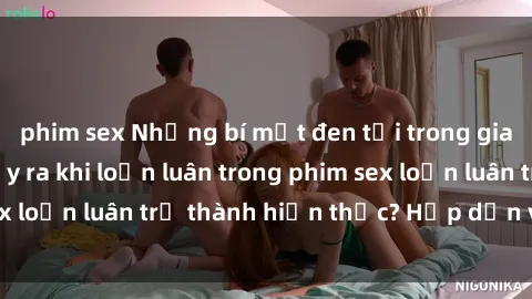 phim sex Những bí mật đen tối trong gia đình: Điều gì xảy ra khi loạn luân trong phim sex loạn luân trở thành hiện thực? Hấp dẫn và gây sốc!