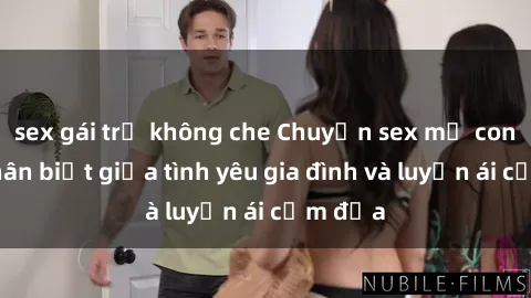sex gái trẻ không che Chuyện sex mẹ con: Sự phân biệt giữa tình yêu gia đình và luyến ái cấm địa