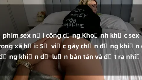phim sex nơi công cộng Khoảnh khắc sex cô cháu gây sốc trong xã hội: Sự việc gây chấn động khiến dư luận bàn tán và đặt ra nhiều tranh cãi.