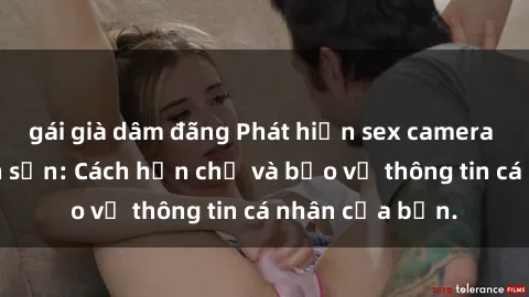 gái già dâm đãng Phát hiện sex camera ẩn trong khách sạn: Cách hạn chế và bảo vệ thông tin cá nhân của bạn.