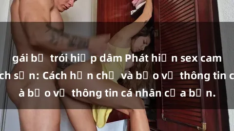 gái bị trói hiếp dâm Phát hiện sex camera ẩn trong khách sạn: Cách hạn chế và bảo vệ thông tin cá nhân của bạn.