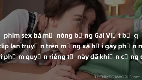 phim sex bà mẹ nóng bỏng Gái Việt bị quay lén khi tắm, clip lan truyền trên mạng xã hội gây phẫn nộ. Hành động vi phạm quyền riêng tư này đã khiến cộng đồng mạng bức xúc và đòi trừng phạt thật nghiêm 