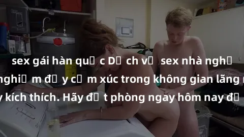 sex gái hàn quốc Dịch vụ sex nhà nghỉ đẳng cấp: Trải nghiệm đầy cảm xúc trong không gian lãng mạn, đầy kích thích. Hãy đặt phòng ngay hôm nay để thỏa mãn khát khao của bạn!