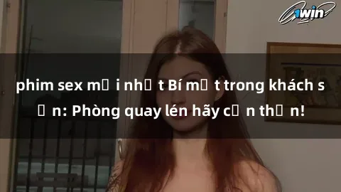phim sex mới nhất Bí mật trong khách sạn: Phòng quay lén hãy cẩn thận!
