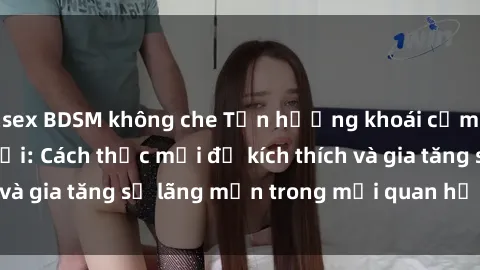 sex BDSM không che Tận hưởng khoái cảm với sex ngoài trời: Cách thức mới để kích thích và gia tăng sự lãng mạn trong mối quan hệ của bạn!