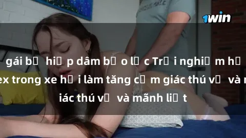 gái bị hiếp dâm bạo lực Trải nghiệm hứa hẹn: Sex trong xe hơi làm tăng cảm giác thú vị và mãnh liệt