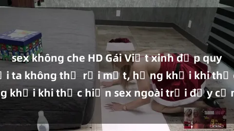 sex không che HD Gái Việt xinh đẹp quyến rũ khiến người ta không thể rời mắt, hứng khởi khi thực hiện sex ngoài trời đầy cảm xúc.