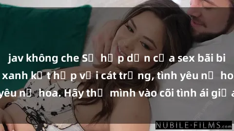 jav không che Sự hấp dẫn của sex bãi biển: Khi sóng biển xanh kết hợp với cát trắng, tình yêu nở hoa. Hãy thả mình vào cõi tình ái giữa sóng biển!