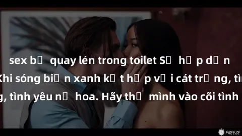 sex bị quay lén trong toilet Sự hấp dẫn của sex bãi biển: Khi sóng biển xanh kết hợp với cát trắng, tình yêu nở hoa. Hãy thả mình vào cõi tình ái giữa sóng biển!