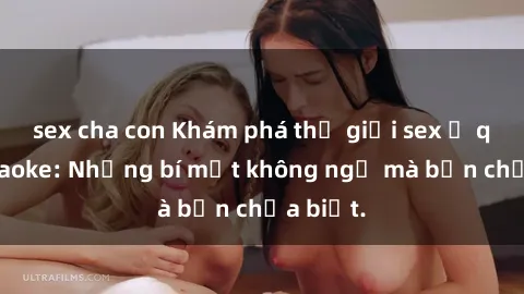 sex cha con Khám phá thế giới sex ở quán karaoke: Những bí mật không ngờ mà bạn chưa biết.