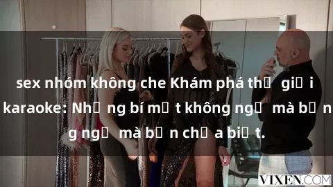 sex nhóm không che Khám phá thế giới sex ở quán karaoke: Những bí mật không ngờ mà bạn chưa biết.