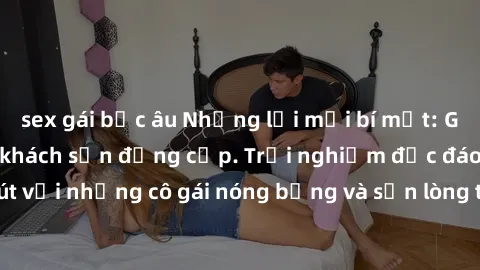 sex gái bắc âu Những lời mời bí mật: Gái Việt làm tình ở khách sạn đẳng cấp. Trải nghiệm độc đáo và cuốn hút với những cô gái nóng bỏng và sẵn lòng thỏa mãn mọi nhu cầu của bạn.