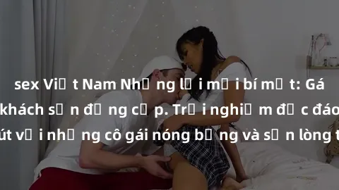 sex Việt Nam Những lời mời bí mật: Gái Việt làm tình ở khách sạn đẳng cấp. Trải nghiệm độc đáo và cuốn hút với những cô gái nóng bỏng và sẵn lòng thỏa mãn mọi nhu cầu của bạn.