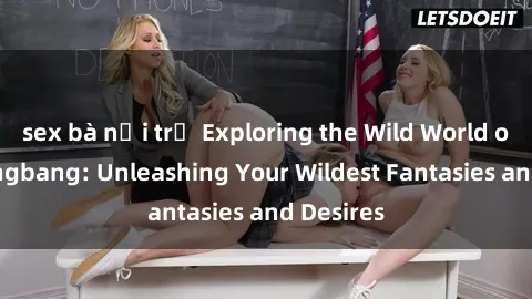sex bà nội trợ Exploring the Wild World of Sex Gangbang: Unleashing Your Wildest Fantasies and Desires