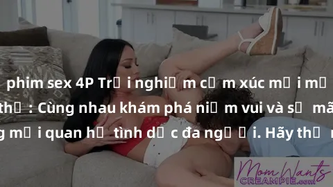 phim sex 4P Trải nghiệm cảm xúc mới mẻ với làm tình tập thể: Cùng nhau khám phá niềm vui và sự mãnh liệt trong mối quan hệ tình dục đa người. Hãy thử ngay để biết cảm giác thú vị này!