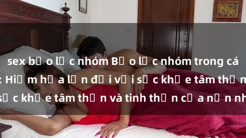 sex bạo lực nhóm Bạo lực nhóm trong các hành vi tình dục: Hiểm họa lớn đối với sức khỏe tâm thần và tinh thần của nạn nhân.